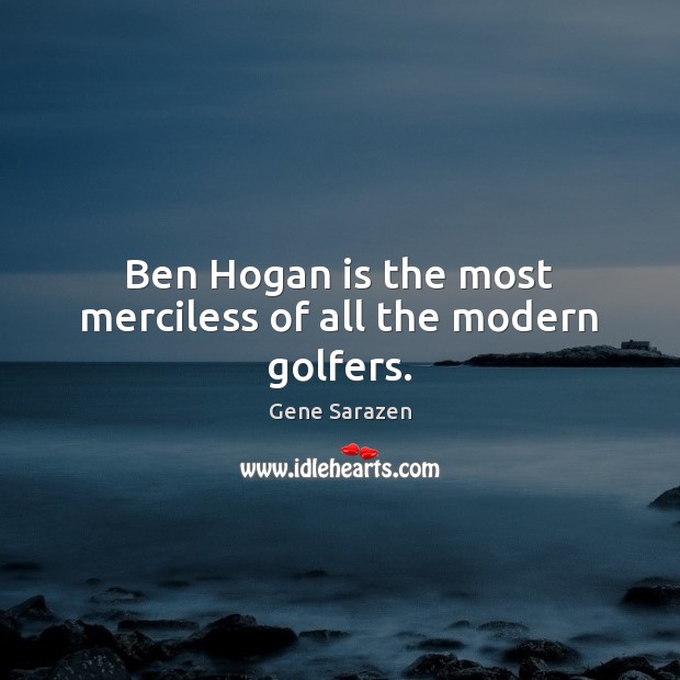 Ben Hogan is the most merciless of all the modern golfers. Gene Sarazen Picture Quote