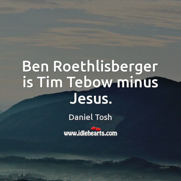 Ben Roethlisberger is Tim Tebow minus Jesus. Daniel Tosh Picture Quote