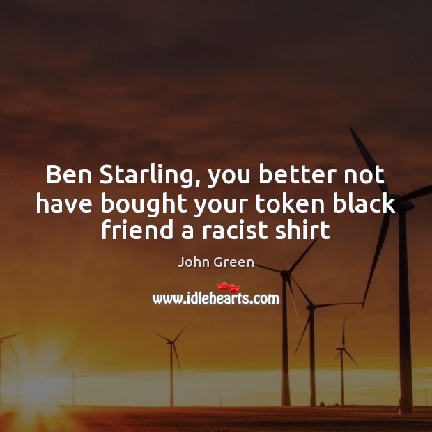 Ben Starling, you better not have bought your token black friend a racist shirt John Green Picture Quote