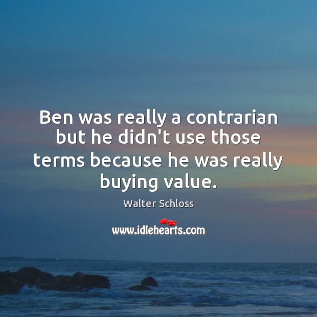 Ben was really a contrarian but he didn’t use those terms because Walter Schloss Picture Quote