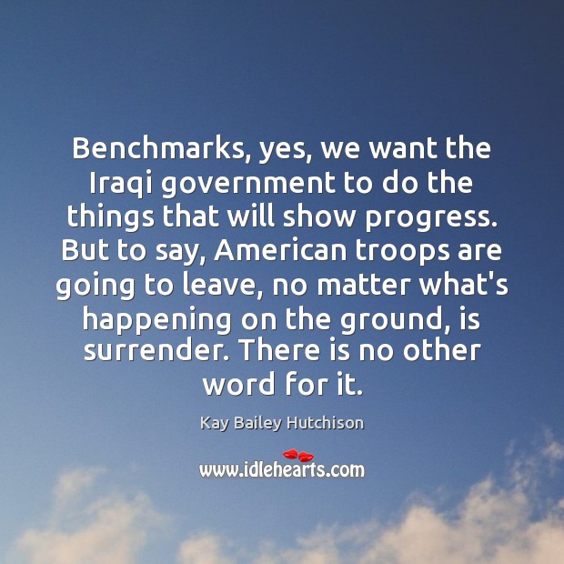 Benchmarks, yes, we want the Iraqi government to do the things that Kay Bailey Hutchison Picture Quote