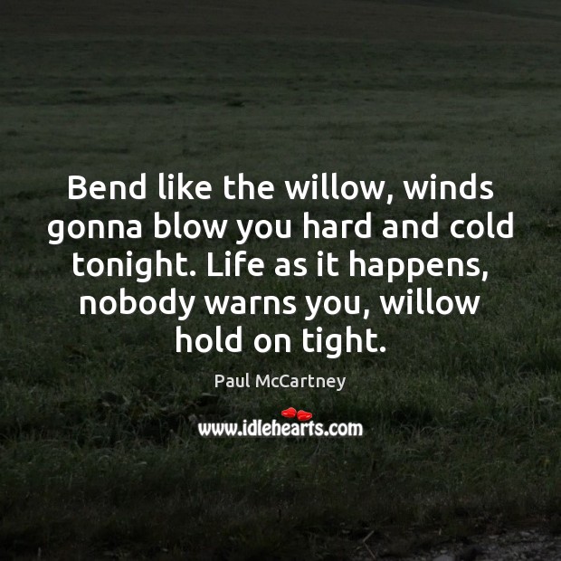 Bend like the willow, winds gonna blow you hard and cold tonight. 