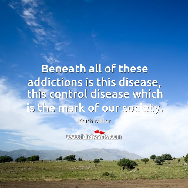 Beneath all of these addictions is this disease, this control disease which is the mark of our society. Keith Miller Picture Quote