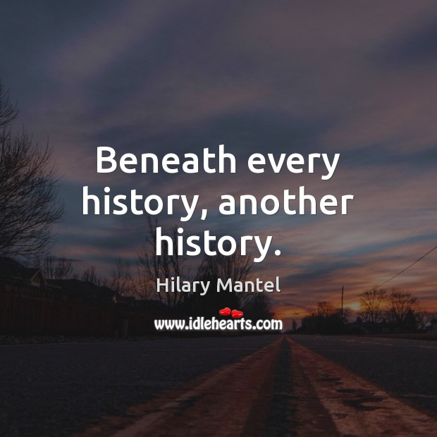 Beneath every history, another history. Hilary Mantel Picture Quote
