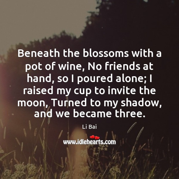 Beneath the blossoms with a pot of wine, No friends at hand, 