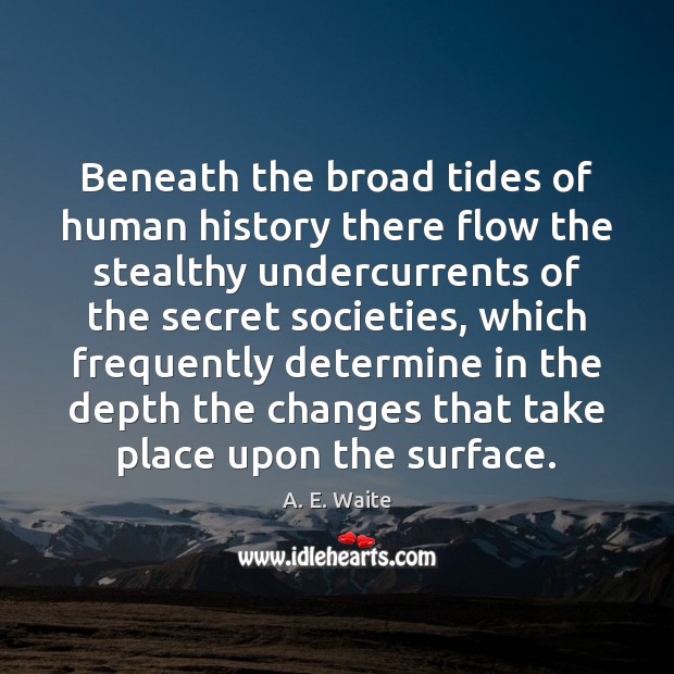 Beneath the broad tides of human history there flow the stealthy undercurrents A. E. Waite Picture Quote