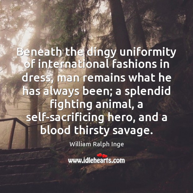Beneath the dingy uniformity of international fashions in dress, man remains what William Ralph Inge Picture Quote