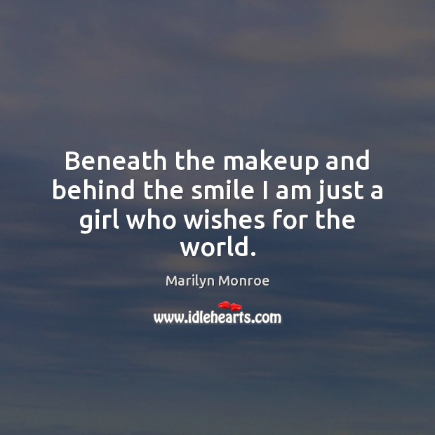 Beneath the makeup and behind the smile I am just a girl who wishes for the world. Marilyn Monroe Picture Quote