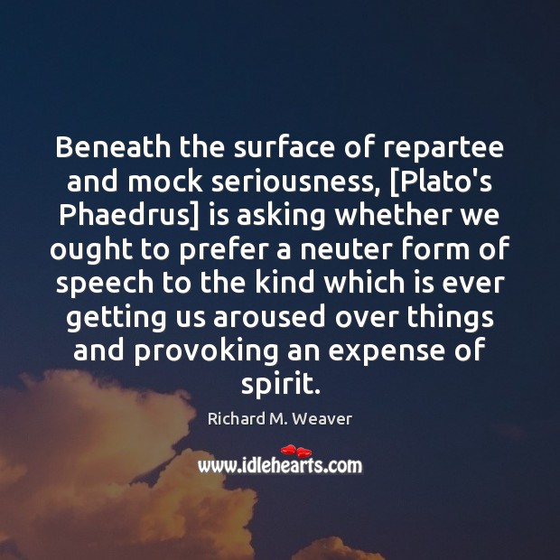 Beneath the surface of repartee and mock seriousness, [Plato’s Phaedrus] is asking Richard M. Weaver Picture Quote