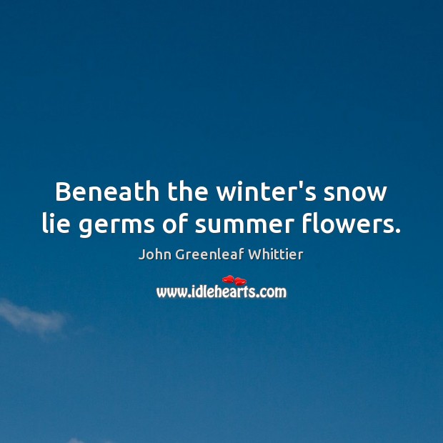 Beneath the winter’s snow lie germs of summer flowers. John Greenleaf Whittier Picture Quote