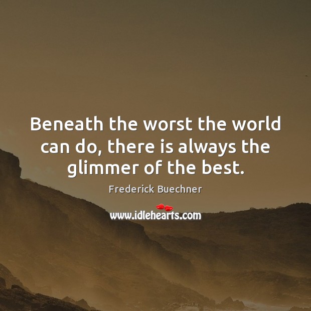 Beneath the worst the world can do, there is always the glimmer of the best. Frederick Buechner Picture Quote