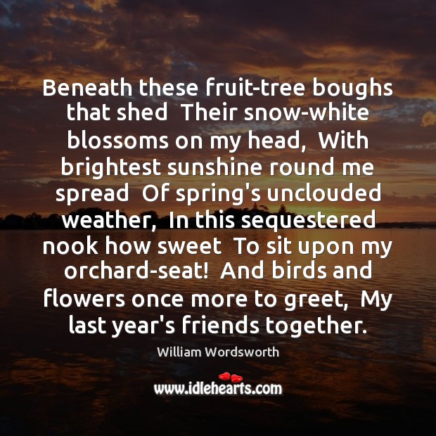 Beneath these fruit-tree boughs that shed  Their snow-white blossoms on my head, William Wordsworth Picture Quote