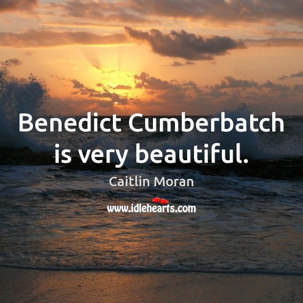 Benedict Cumberbatch is very beautiful. Caitlin Moran Picture Quote