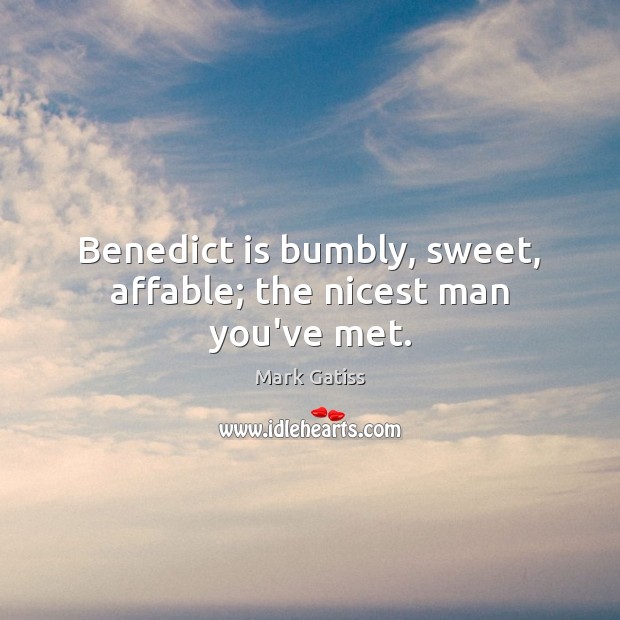 Benedict is bumbly, sweet, affable; the nicest man you’ve met. Mark Gatiss Picture Quote