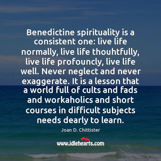 Benedictine spirituality is a consistent one: live life normally, live life thouhtfully, Joan D. Chittister Picture Quote