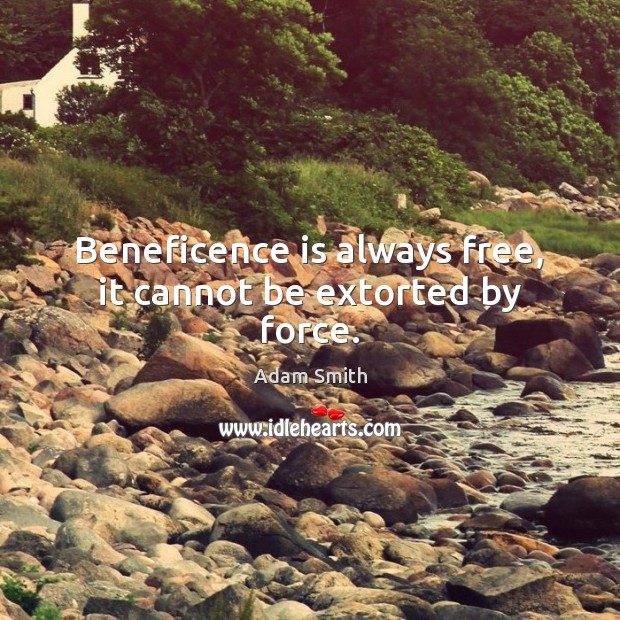 Beneficence is always free, it cannot be extorted by force. Adam Smith Picture Quote