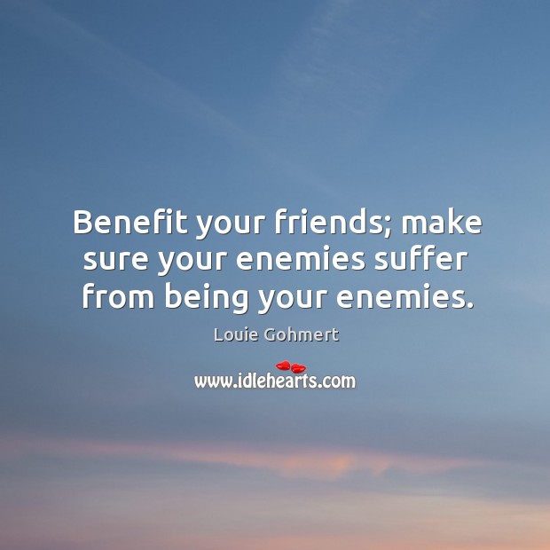Benefit your friends; make sure your enemies suffer from being your enemies. Louie Gohmert Picture Quote
