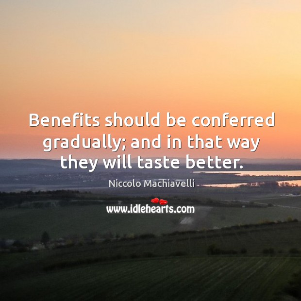 Benefits should be conferred gradually; and in that way they will taste better. Niccolo Machiavelli Picture Quote