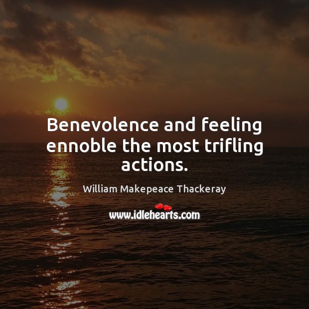 Benevolence and feeling ennoble the most trifling actions. William Makepeace Thackeray Picture Quote