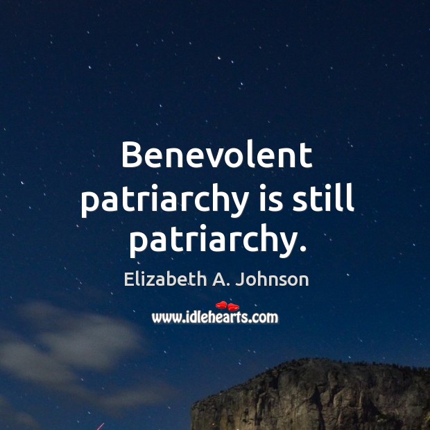 Benevolent patriarchy is still patriarchy. Elizabeth A. Johnson Picture Quote