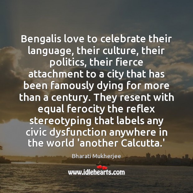 Bengalis love to celebrate their language, their culture, their politics, their fierce Bharati Mukherjee Picture Quote