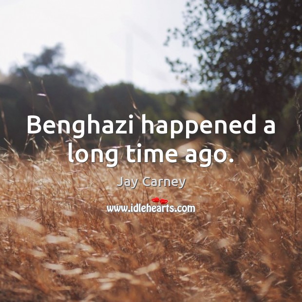 Benghazi happened a long time ago. Jay Carney Picture Quote