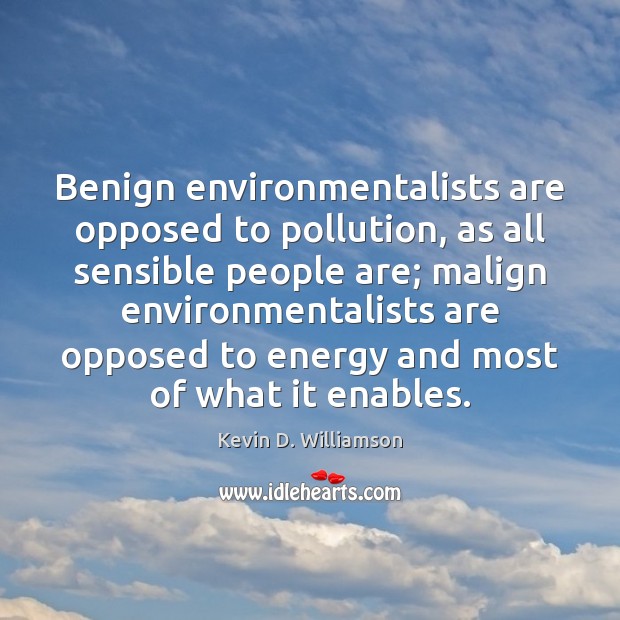 Benign environmentalists are opposed to pollution, as all sensible people are; malign Kevin D. Williamson Picture Quote