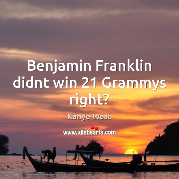 Benjamin Franklin didnt win 21 Grammys right? Kanye West Picture Quote