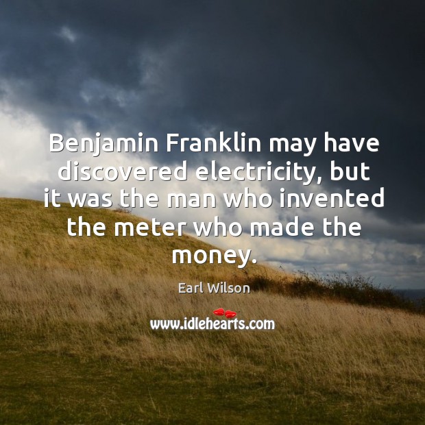 Benjamin franklin may have discovered electricity, but it was the man who invented Earl Wilson Picture Quote