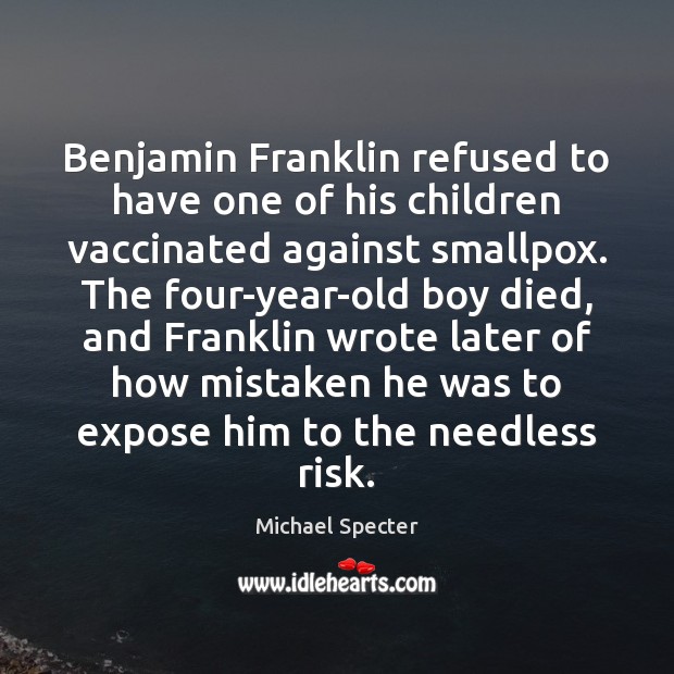 Benjamin Franklin refused to have one of his children vaccinated against smallpox. Michael Specter Picture Quote