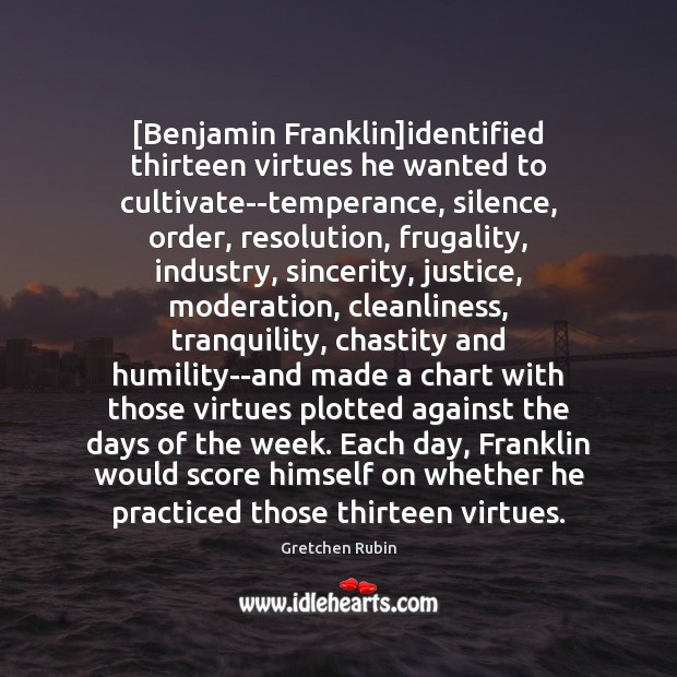 [Benjamin Franklin]identified thirteen virtues he wanted to cultivate–temperance, silence, order, resolution, Gretchen Rubin Picture Quote