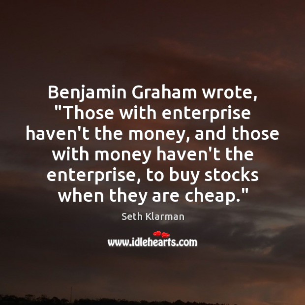 Benjamin Graham wrote, “Those with enterprise haven’t the money, and those with Seth Klarman Picture Quote