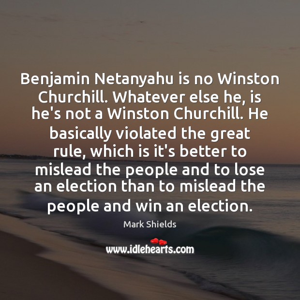 Benjamin Netanyahu is no Winston Churchill. Whatever else he, is he’s not Mark Shields Picture Quote