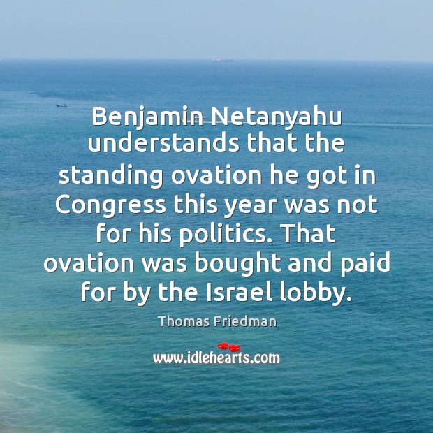 Benjamin Netanyahu understands that the standing ovation he got in Congress this Thomas Friedman Picture Quote