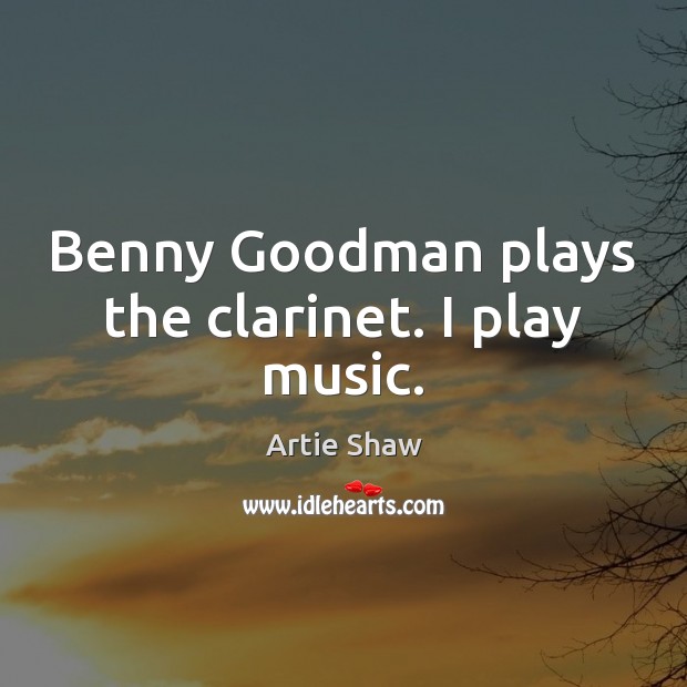 Benny Goodman plays the clarinet. I play music. Artie Shaw Picture Quote