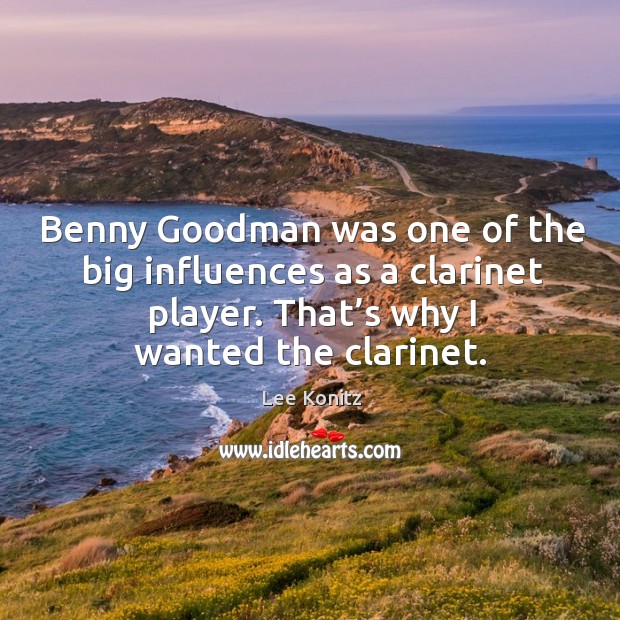 Benny goodman was one of the big influences as a clarinet player. That’s why I wanted the clarinet. Lee Konitz Picture Quote
