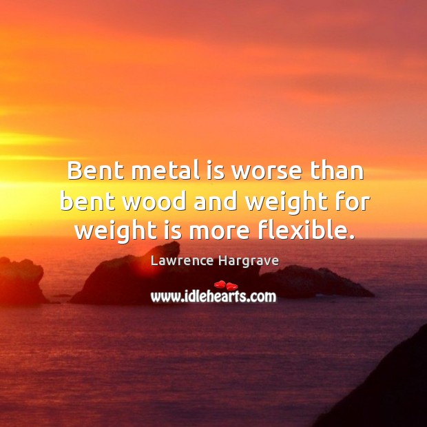 Bent metal is worse than bent wood and weight for weight is more flexible. Lawrence Hargrave Picture Quote
