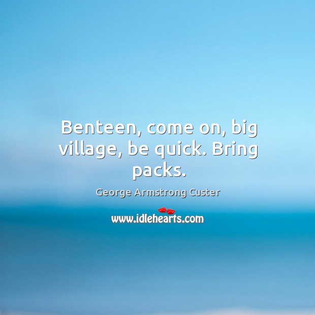 Benteen, come on, big village, be quick. Bring packs. George Armstrong Custer Picture Quote