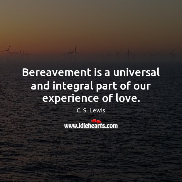 Bereavement is a universal and integral part of our experience of love. C. S. Lewis Picture Quote