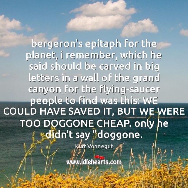 Bergeron’s epitaph for the planet, i remember, which he said should be Kurt Vonnegut Picture Quote