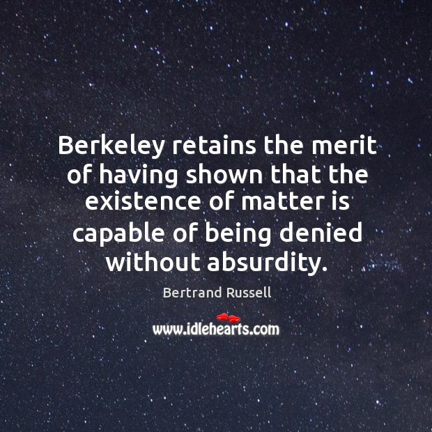 Berkeley retains the merit of having shown that the existence of matter 
