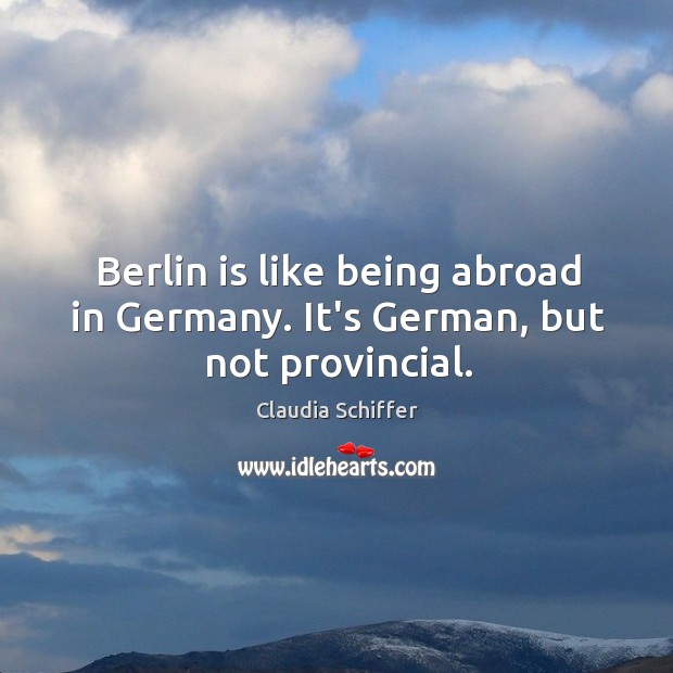 Berlin is like being abroad in Germany. It’s German, but not provincial. Claudia Schiffer Picture Quote