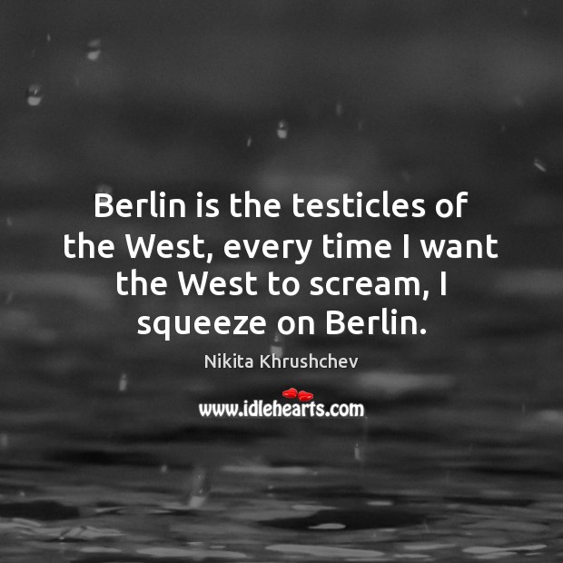Berlin is the testicles of the West, every time I want the Nikita Khrushchev Picture Quote