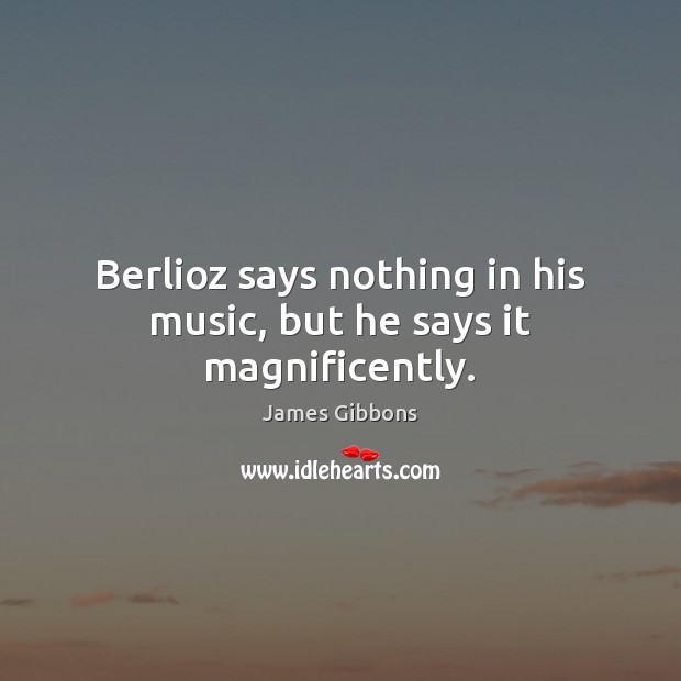 Berlioz says nothing in his music, but he says it magnificently. James Gibbons Picture Quote