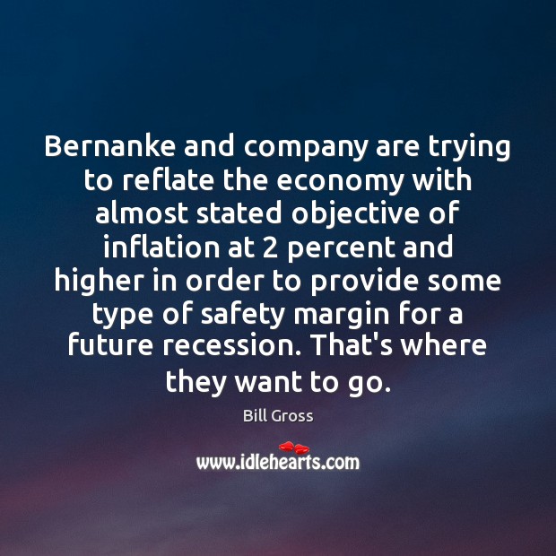 Bernanke and company are trying to reflate the economy with almost stated Bill Gross Picture Quote