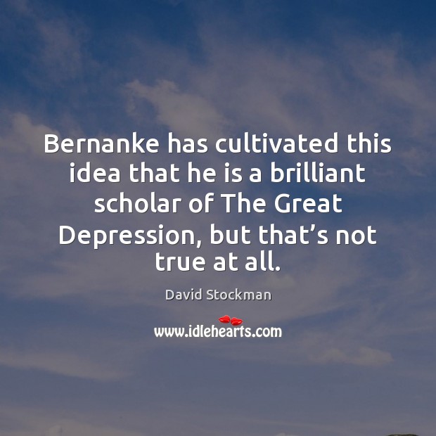 Bernanke has cultivated this idea that he is a brilliant scholar of David Stockman Picture Quote