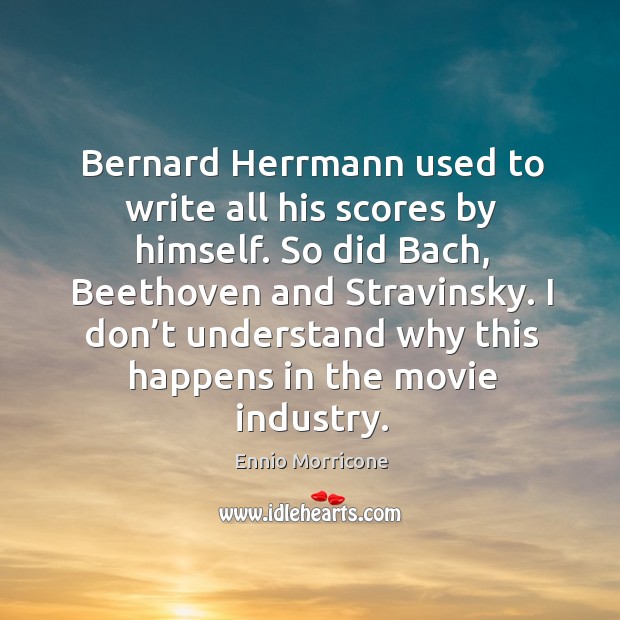 Bernard herrmann used to write all his scores by himself. So did bach, beethoven and stravinsky. Ennio Morricone Picture Quote