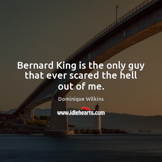 Bernard King is the only guy that ever scared the hell out of me. Dominique Wilkins Picture Quote