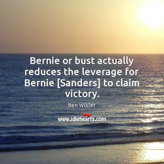 Bernie or bust actually reduces the leverage for Bernie [Sandеrs] to claim victory. Ben Wikler Picture Quote