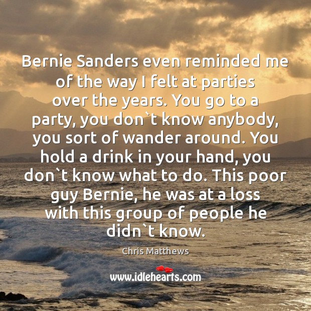 Bernie Sanders even reminded me of the way I felt at parties Chris Matthews Picture Quote